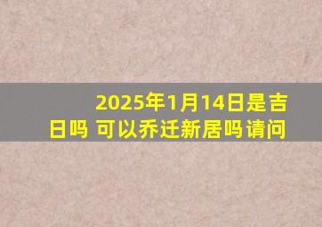 2025年1月14日是吉日吗 可以乔迁新居吗请问